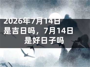 2026年7月14日是吉日吗，7月14日是好日子吗