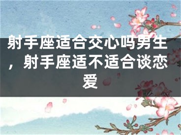 射手座适合交心吗男生,射手座适不适合谈恋爱