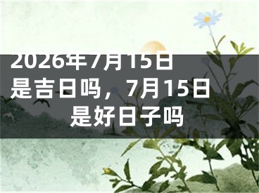 2026年7月15日是吉日吗，7月15日是好日子吗