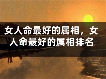 女人命最好的属相，女人命最好的属相排名