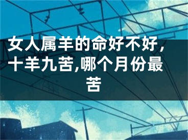 女人属羊的命好不好，十羊九苦,哪个月份最苦