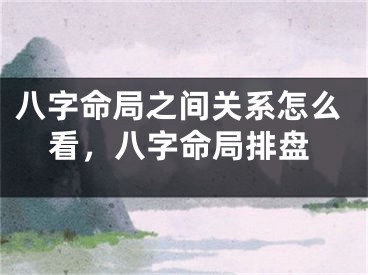 八字命局之间关系怎么看，八字命局排盘