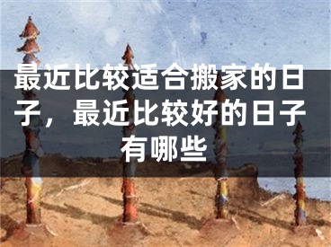 最近比较适合搬家的日子，最近比较好的日子有哪些