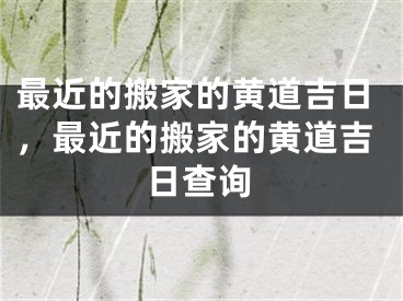 最近的搬家的黄道吉日，最近的搬家的黄道吉日查询