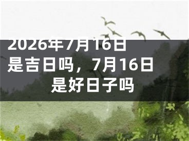 2026年7月16日是吉日吗，7月16日是好日子吗