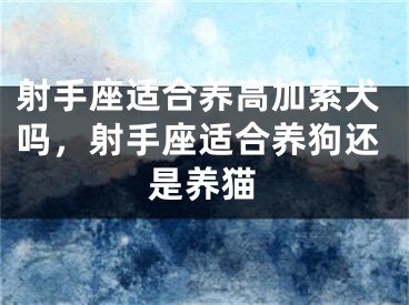 射手座适合养高加索犬吗，射手座适合养狗还是养猫