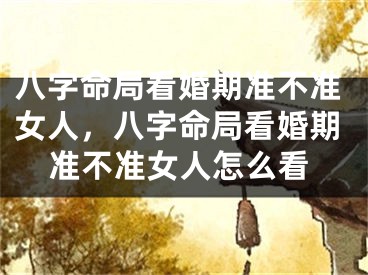 八字命局看婚期准不准女人,八字命局看婚期准不准女人怎么看