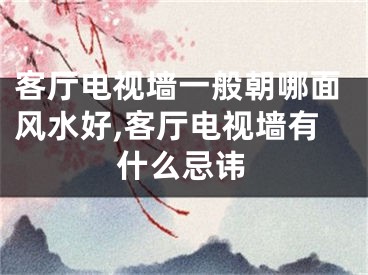 客厅电视墙一般朝哪面风水好,客厅电视墙有什么忌讳