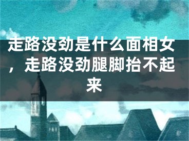 走路没劲是什么面相女，走路没劲腿脚抬不起来