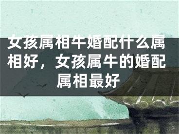 女孩属相牛婚配什么属相好,女孩属牛的婚配属相最好