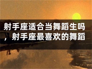 射手座适合当舞蹈生吗，射手座最喜欢的舞蹈