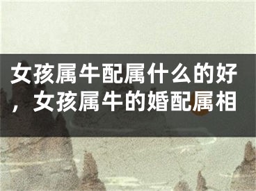 女孩属牛配属什么的好，女孩属牛的婚配属相