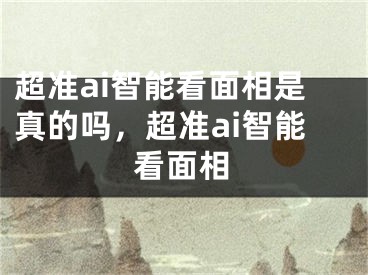 超准ai智能看面相是真的吗,超准ai智能看面相