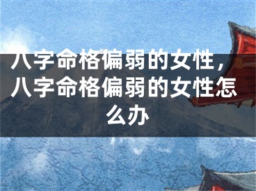 八字命格偏弱的女性，八字命格偏弱的女性怎么办