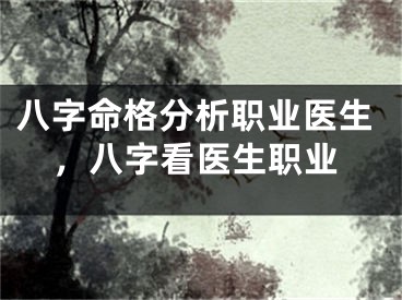 八字命格分析职业医生，八字看医生职业