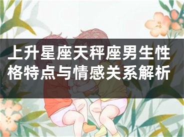 上升星座天秤座男生性格特点与情感关系解析