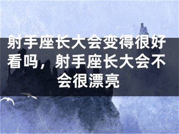 射手座长大会变得很好看吗，射手座长大会不会很漂亮