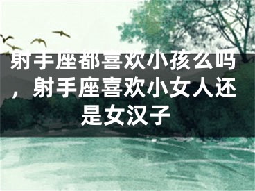 射手座都喜欢小孩么吗，射手座喜欢小女人还是女汉子