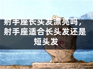 射手座长头发漂亮吗,射手座适合长头发还是短头发