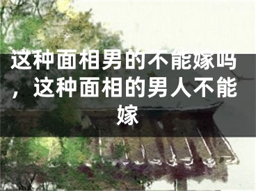 这种面相男的不能嫁吗，这种面相的男人不能嫁