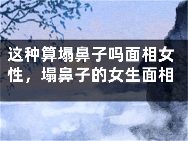 这种算塌鼻子吗面相女性，塌鼻子的女生面相