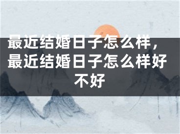 最近结婚日子怎么样，最近结婚日子怎么样好不好