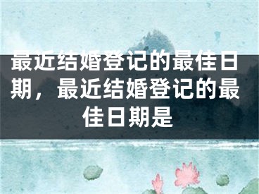 最近结婚登记的最佳日期,最近结婚登记的最佳日期是
