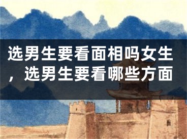 选男生要看面相吗女生,选男生要看哪些方面