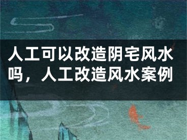 人工可以改造阴宅风水吗，人工改造风水案例