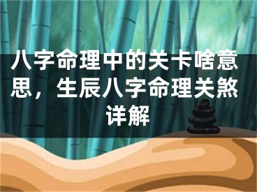 八字命理中的关卡啥意思，生辰八字命理关煞详解