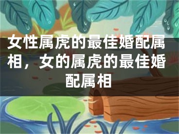 女性属虎的最佳婚配属相，女的属虎的最佳婚配属相