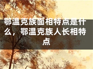 鄂温克族面相特点是什么，鄂温克族人长相特点
