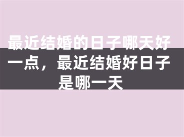 最近结婚的日子哪天好一点，最近结婚好日子是哪一天