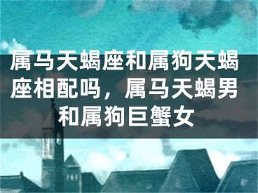 属马天蝎座和属狗天蝎座相配吗，属马天蝎男和属狗巨蟹女