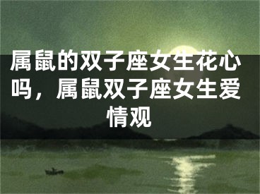 属鼠的双子座女生花心吗，属鼠双子座女生爱情观