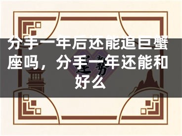 分手一年后还能追巨蟹座吗,分手一年还能和好么