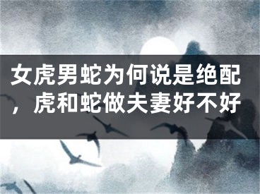 女虎男蛇为何说是绝配，虎和蛇做夫妻好不好