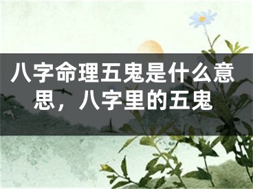 八字命理五鬼是什么意思，八字里的五鬼
