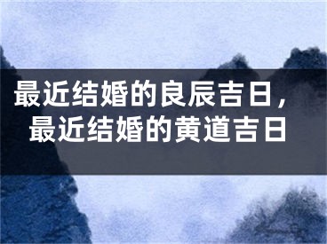 最近结婚的良辰吉日，最近结婚的黄道吉日
