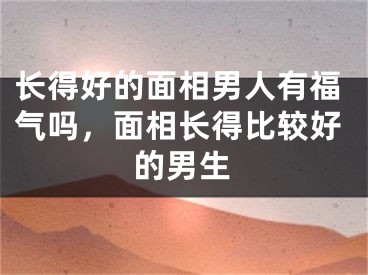 长得好的面相男人有福气吗，面相长得比较好的男生