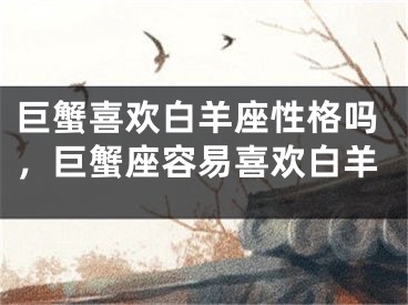 巨蟹喜欢白羊座性格吗，巨蟹座容易喜欢白羊