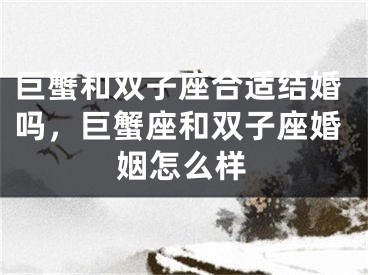 巨蟹和双子座合适结婚吗，巨蟹座和双子座婚姻怎么样