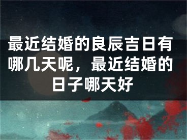 最近结婚的良辰吉日有哪几天呢,最近结婚的日子哪天好