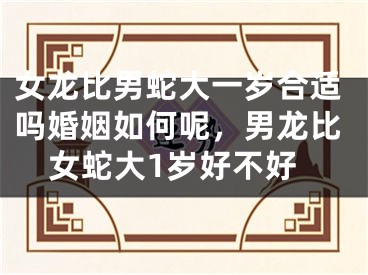 女龙比男蛇大一岁合适吗婚姻如何呢,男龙比女蛇大1岁好不好