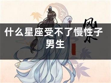 什么星座受不了慢性子男生