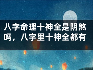 八字命理十神全是阴煞吗,八字里十神全都有