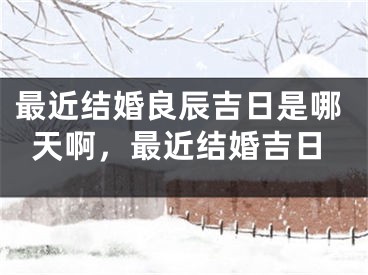 最近结婚良辰吉日是哪天啊,最近结婚吉日