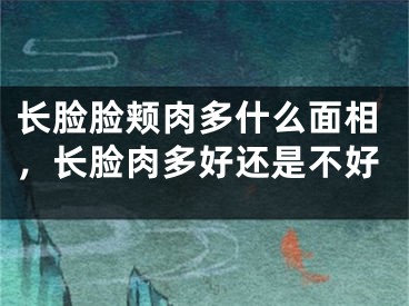 长脸脸颊肉多什么面相,长脸肉多好还是不好