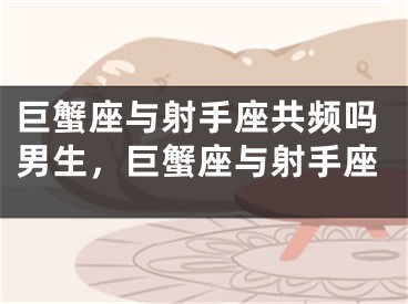 巨蟹座与射手座共频吗男生，巨蟹座与射手座