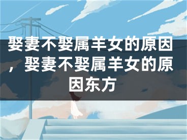 娶妻不娶属羊女的原因，娶妻不娶属羊女的原因东方